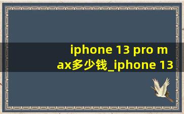 iphone 13 pro max多少钱_iphone 13 pro max多少钱现在